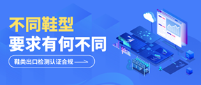 鞋类出口检测认证合规清单：不同鞋型要求有何不同？
