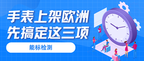 手表上架欧洲,别让三项检测卡住审核!
